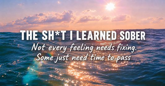 THE SH*T I LEARNED SOBER  Not every feeling needs fixing. Some just need time to pass